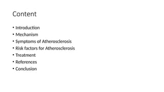 Content
• Introduction
• Mechanism
• Symptoms of Atherosclerosis
• Risk factors for Atherosclerosis
• Treatment
• References
• Conclusion
 