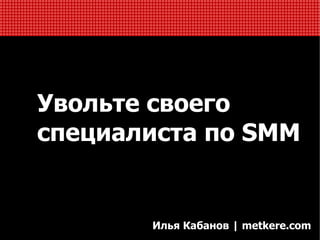 Увольте своего
специалиста по SMM


       Илья Кабанов | metkere.com
 