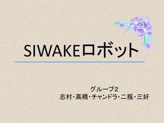 SIWAKEロボット
グループ２
志村・高橋・チャンドラ・二瓶・三好
 