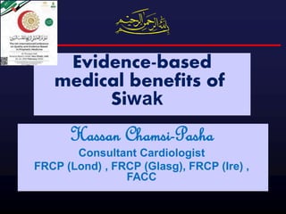 Hassan Chamsi-Pasha
Consultant Cardiologist
FRCP (Lond) , FRCP (Glasg), FRCP (Ire) ,
FACC
Evidence-based
medical benefits of
Siwak
 