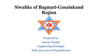 Siwaliks of Bagmati-Gosainkund
Region
Prepared by
Saurav Poudel
Engineering Geologist
Mail: geo.saurav52@gmail.com
 