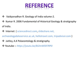  Vaidyanadhan R. Geology of India volume-2.
 Kumar R. 2006 Fundamental of Historical Geology & stratigraphy
of India.
 Internet ( sciencedirect.com, slideshare.net,
archaeologydataservice.ac.uk, hellotravel.com, tripadvisor.com )
 Jaitley, A.K Palaeontology & stratigraphy.
 Youtube :- https://youtu.be/8J2mWSR7RP0
 