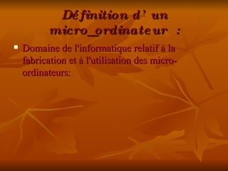 Définition d’un micro_ordinateur : Domaine de l'informatique relatif à la fabrication et à l'utilisation des micro-ordinateurs: 