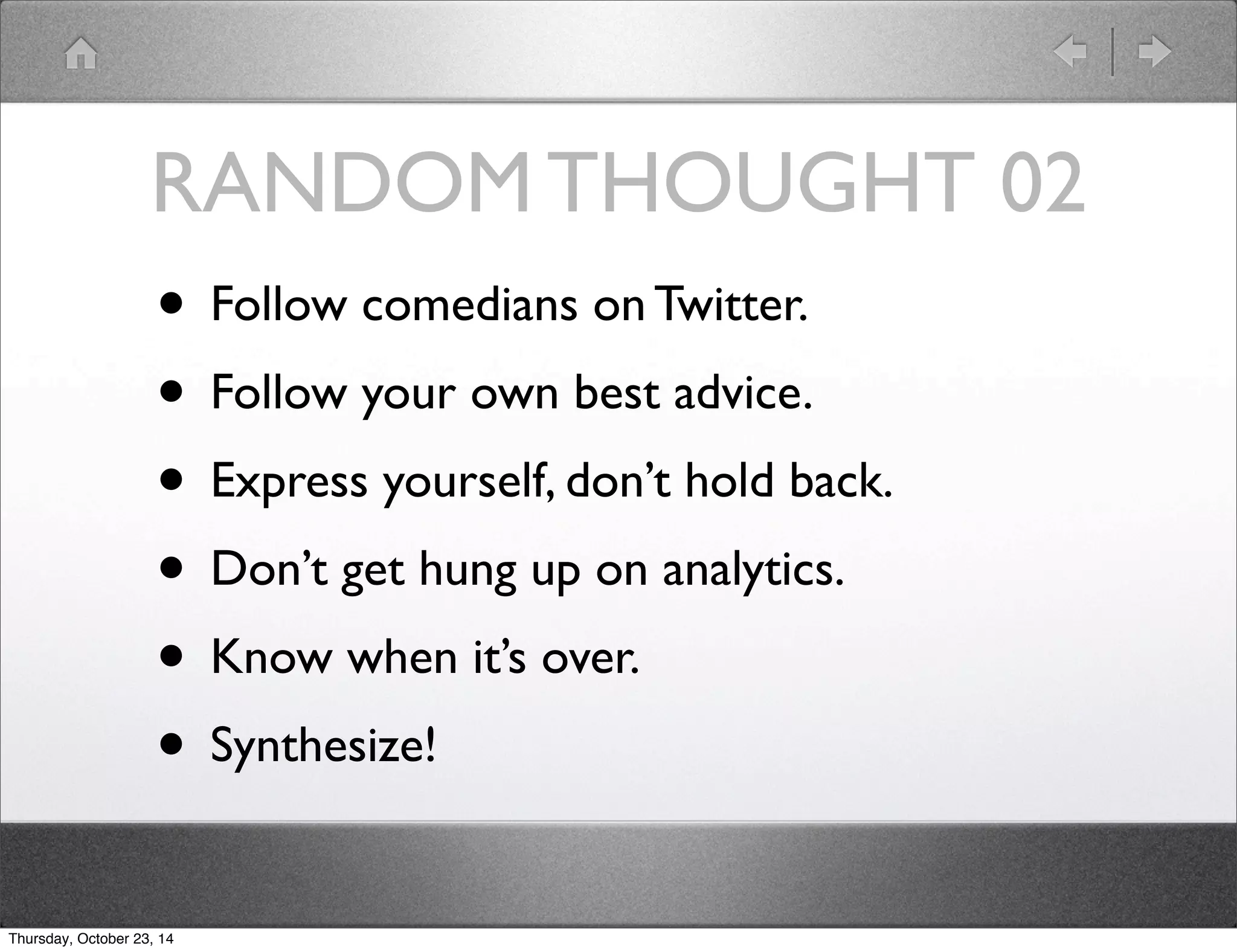 RANDOM THOUGHT 02 
• Follow comedians on Twitter. 
• Follow your own best advice. 
• Express yourself, don’t hold back. 
• Don’t get hung up on analytics. 
• Know when it’s over. 
• Synthesize! 
Thursday, October 23, 14 
 
