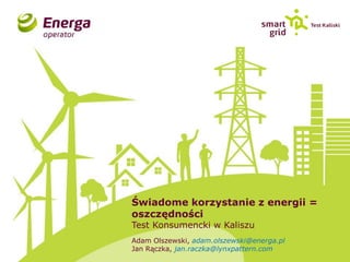 Świadome korzystanie z energii = oszczędności 
Test Konsumencki w Kaliszu 
Adam Olszewski, adam.olszewski@energa.pl Jan Rączka, jan.raczka@lynxpattern.com  