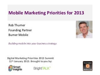 Mobile Marketing Priorities for 2013

 Rob Thurner                                     <Insert
 Founding Partner                              a headshot
 Burner Mobile                                    pic>


 Building mobile into your business strategy




Digital Marketing Priorities 2013 Summit
 11th January 2013. Brought to you by:
 