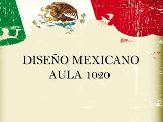 DISEÑO MEXICANODISEÑO MEXICANO
AULA 1020AULA 1020
 