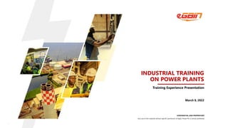1
CONFIDENTIAL AND PROPRIETARY
Any use of this material without specific permission of Egbin Power Plc is strictly prohibited
INDUSTRIAL TRAINING
ON POWER PLANTS
March 8, 2022
Training Experience Presentation
 