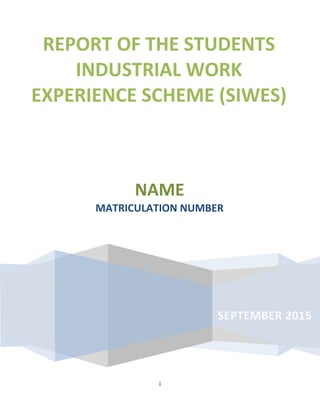 i
REPORT OF THE STUDENTS
INDUSTRIAL WORK
EXPERIENCE SCHEME (SIWES)
SEPTEMBER 2015
NAME
MATRICULATION NUMBER
 