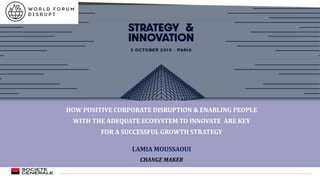 HOW POSITIVE CORPORATE DISRUPTION & ENABLING PEOPLE
WITH THE ADEQUATE ECOSYSTEM TO INNOVATE ARE KEY
FOR A SUCCESSFUL GROWTH STRATEGY
LAMIA MOUSSAOUI
CHANGE MAKER
 