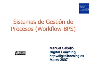 Sistemas de Gestión de
Procesos (Workflow-BPS)


             Manuel Cabello
             Digital Learning
             ht...