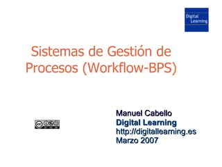Sistemas de Gestión de
Procesos (Workflow-BPS)


             Manuel Cabello
             Digital Learning
             http://digitallearning.es
             Marzo 2007
 