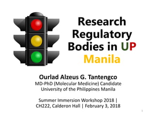 Research
Regulatory
Bodies in UP
Manila
Ourlad Alzeus G. Tantengco
MD-PhD (Molecular Medicine) Candidate
University of the Philippines Manila
Summer Immersion Workshop 2018 |
CH222, Calderon Hall | February 3, 2018
1
 