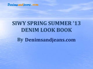 SIWY SPRING SUMMER ‘13
DENIM LOOK BOOK
By Denimsandjeans.com
 
