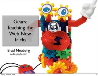 Gears:
         Teaching the
          Web New
            Tricks
          Brad Neuberg
              code.google.com




Friday, April 11, 2008          1
 