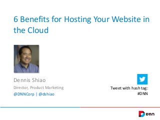 6 Benefits for Hosting Your Website in
the Cloud
Dennis Shiao
Director, Product Marketing
@DNNCorp | @dshiao
Tweet with hash tag:
#DNN
 