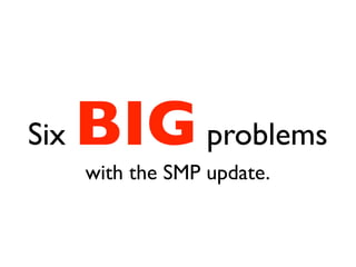 Six   BIG problems
      with the SMP update.
 