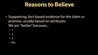 Reasons to Believe
• Supporting, fact-based evidence for the claim or
promise, usually based on attributes
We are “better”, because...
• 1
• 2
• 3
• Etc.
 