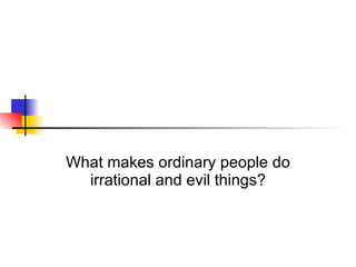 What makes ordinary people do irrational and evil things? 