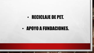 • RECICLAJE DE PET.
• APOYO A FUNDACIONES.
 