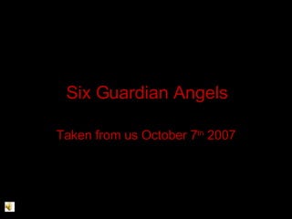 Six Guardian Angels Taken from us October 7 th  2007 