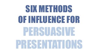 SIX METHODS
OF INFLUENCE FOR

PERSUASIVE
PRESENTATIONS

 