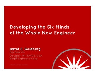 Developing the Six Minds
of the Whole New Engineer
David E. Goldberg
Big Beacon
Douglas, MI 49406 USA
deg@bigbeacon.org
© 2015 David E. Goldberg
 