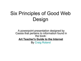 Six Principles of Good Web
           Design

   A powerpoint presentation designed by
  Cassia that pertains to information found in
                   the book:
    Art Teacher's Guide to the Internet
               By Craig Roland
 