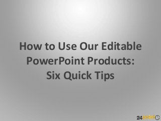 How to Use Our Editable
PowerPoint Products:
Six Quick Tips
 