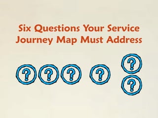 Six Questions Your Service
Journey Map Must Address
 