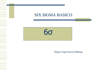 SIX SIGMA BASICO Miguel Angel García Madurga 6σ 
