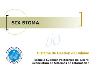Sistema de Gestión de Calidad Escuela Superior Politécnica del Litoral Licenciatura de Sistemas de Información SIX SIGMA 