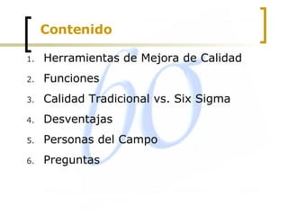Contenido Herramientas de Mejora de Calidad Funciones Calidad Tradicional vs. Six Sigma Desventajas Personas del Campo Preguntas 