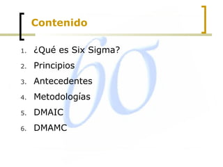 Contenido
1. ¿Qué es Six Sigma?
2. Principios
3. Antecedentes
4. Metodologías
5. DMAIC
6. DMAMC
 