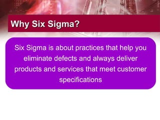 Why Six Sigma?Why Six Sigma?
Six Sigma is about practices that help you
eliminate defects and always deliver
products and services that meet customer
specifications
 