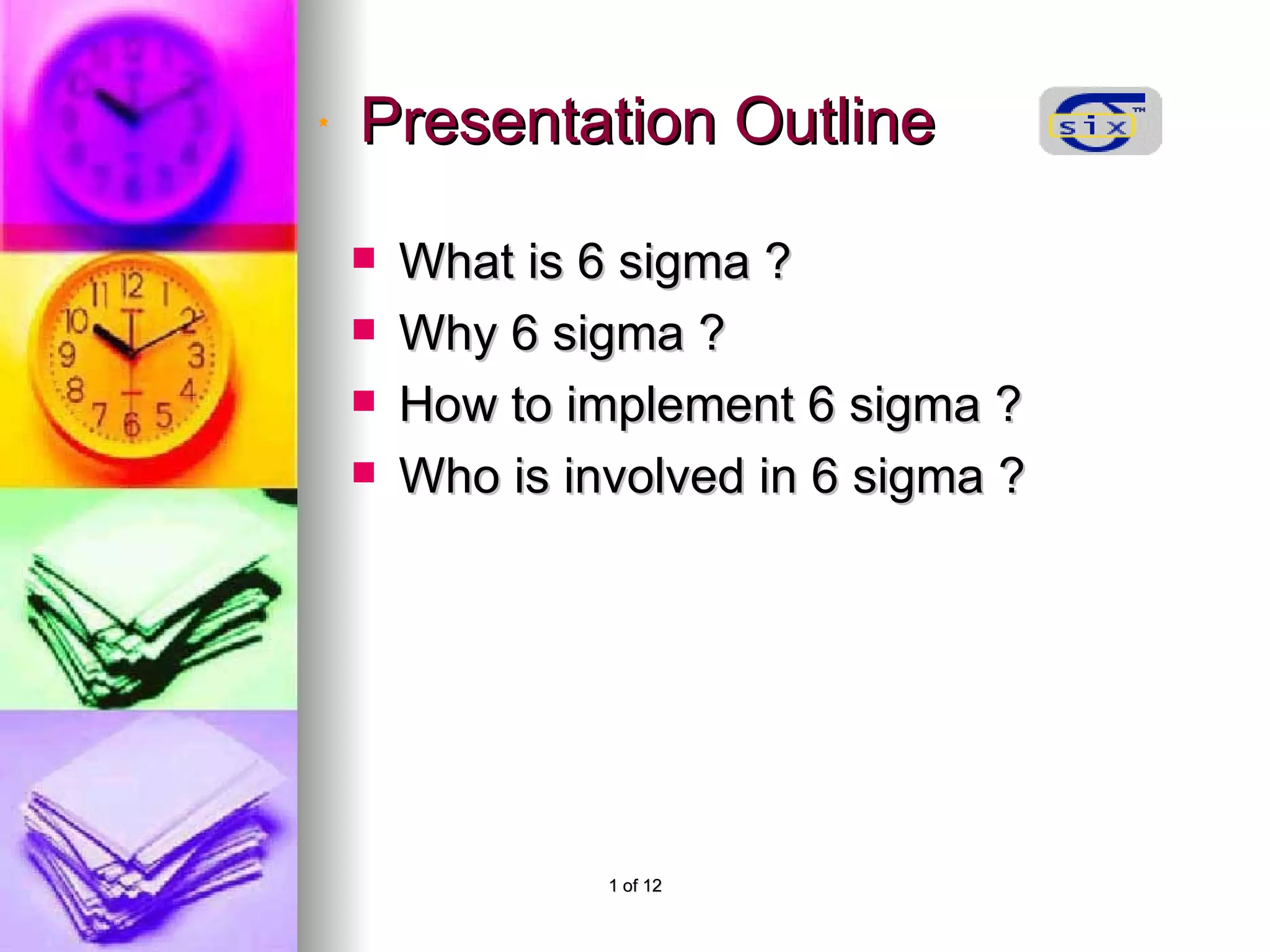 Presentation Outline What is 6 sigma ? Why 6 sigma ? How to implement 6 sigma ? Who is involved in 6 sigma ?
