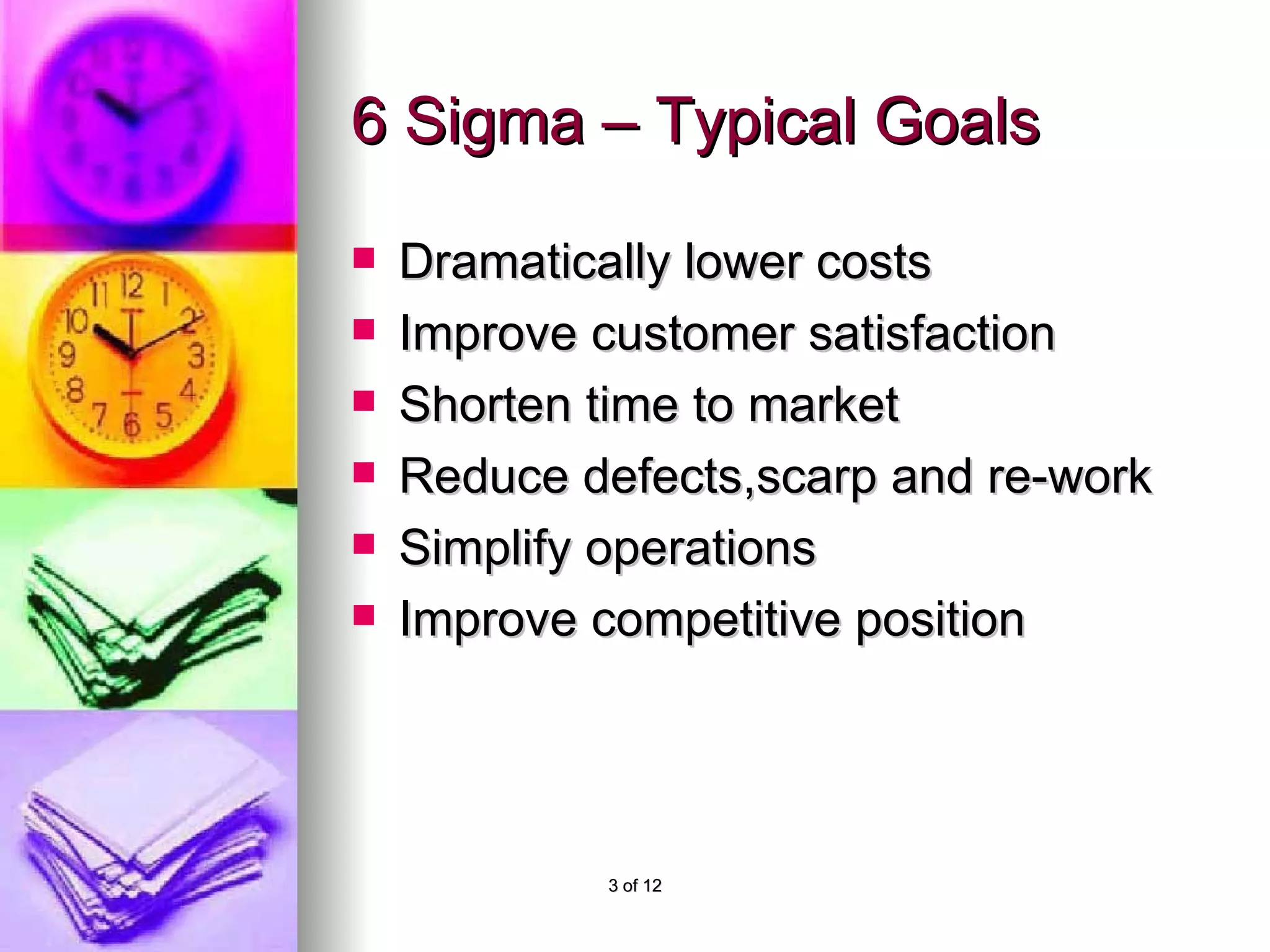 6 Sigma – Typical Goals Dramatically lower costs Improve customer satisfaction Shorten time to market Reduce defects,scarp and re-work Simplify operations Improve competitive position