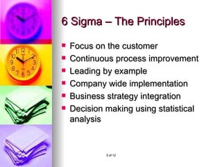 6 Sigma – The Principles Focus on the customer Continuous process improvement Leading by example Company wide implementation Business strategy integration Decision making using statistical analysis
