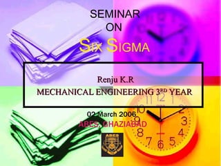 Renju K.R MECHANICAL ENGINEERING 3 RD  YEAR SEMINAR  ON S IX  S IGMA 02 March 2006 ABES, GHAZIABAD 