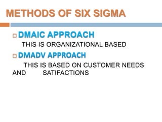 METHODS OF SIX SIGMA
 DMAIC APPROACH
THIS IS ORGANIZATIONAL BASED

THIS IS BASED ON CUSTOMER NEEDS
AND SATIFACTIONS
 