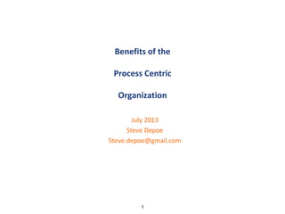 Benefits of the
Process Centric
Organization
July 2013
Steve Depoe
Steve.depoe@gmail.com
1
 