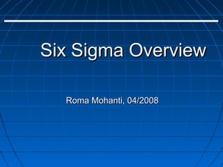 Six Sigma Overview

  Roma Mohanti, 04/2008
 