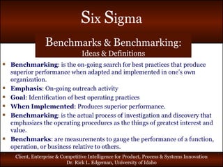 B enchmarks &  B enchmarking: Ideas & Definitions Benchmarking : is the on-going search for best practices that produce superior performance when adapted and implemented in one’s own organization. Emphasis : On-going outreach activity Goal : Identification of best operating practices When   Implemented : Produces superior performance. Benchmarking :  is the actual process of investigation and discovery that emphasizes the operating procedures as the things of greatest interest and value. Benchmarks : are measurements to gauge the performance of a function, operation, or business relative to others. 