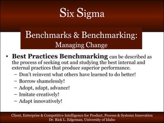 B enchmarks &  B enchmarking: M anaging  C hange Best Practices Benchmarking   can be described as the process of seeking out and studying the best internal and external practices that produce superior performance. Don’t reinvent what others have learned to do better! Borrow shamelessly! Adopt, adapt, advance! Imitate creatively! Adapt innovatively! 