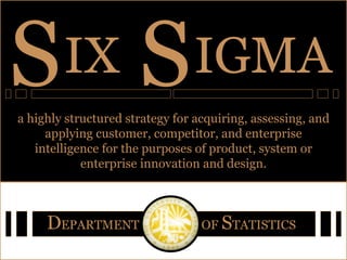 IX S IGMA S D EPARTMENT  OF   S TATISTICS a highly structured strategy for acquiring, assessing, and applying customer, competitor, and enterprise intelligence for the purposes of product, system or enterprise innovation and design. 