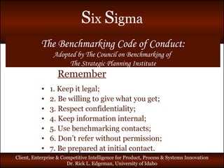 The Benchmarking Code of Conduct: Adopted by The Council on Benchmarking of  The Strategic Planning Institute Remember 1. Keep it legal; 2. Be willing to give what you get; 3. Respect confidentiality; 4. Keep information internal; 5. Use benchmarking contacts; 6. Don’t refer without permission; 7. Be prepared at initial contact. 