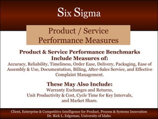 Product / Service Performance Measures Product & Service Performance Benchmarks Include Measures of: Accuracy, Reliability, Timeliness, Order Ease, Delivery, Packaging, Ease of Assembly & Use, Documentation, Billing, After-Sales Service, and Effective Complaint Management. These May Also Include: Warranty Exchanges and Returns, Unit Productivity & Cost, Cycle Time for Key Intervals, and Market Share. 