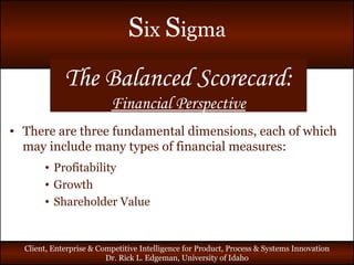 The Balanced Scorecard: Financial Perspective There are three fundamental dimensions, each of which may include many types of financial measures: Profitability Growth Shareholder Value 