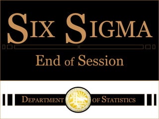 IX S IGMA S D EPARTMENT  OF   S TATISTICS E nd   of  S ession 