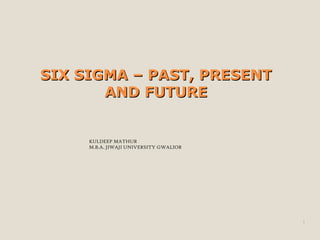 SIX SIGMA – PAST, PRESENTSIX SIGMA – PAST, PRESENT
AND FUTUREAND FUTURE
KULDEEP MATHUR
M.B.A. JIWAJI UNIVERSITY GWALIOR
1
 
